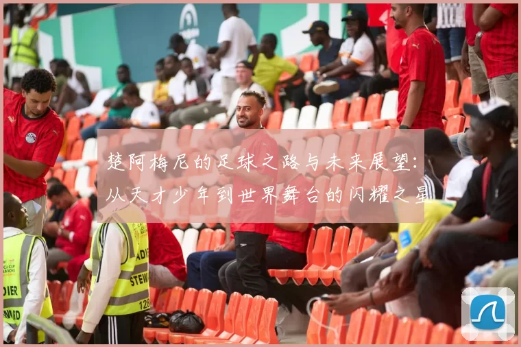 楚阿梅尼的足球之路与未来展望：从天才少年到世界舞台的闪耀之星