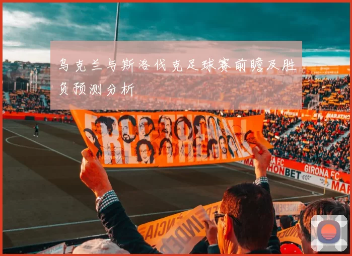 乌克兰与斯洛伐克足球赛前瞻及胜负预测分析