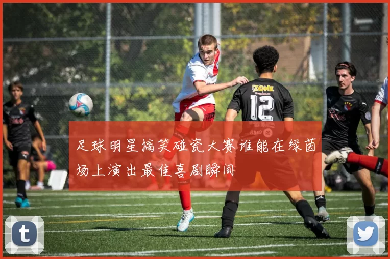 足球明星搞笑碰瓷大赛谁能在绿茵场上演出最佳喜剧瞬间