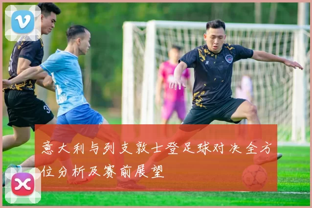 意大利与列支敦士登足球对决全方位分析及赛前展望