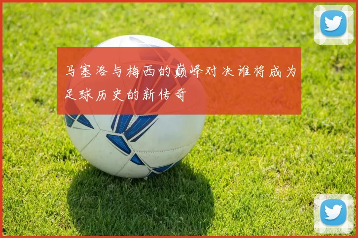 马塞洛与梅西的巅峰对决谁将成为足球历史的新传奇