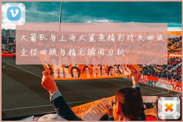 火箭队与上海大鲨鱼精彩对决回放全程回顾与精彩瞬间分析