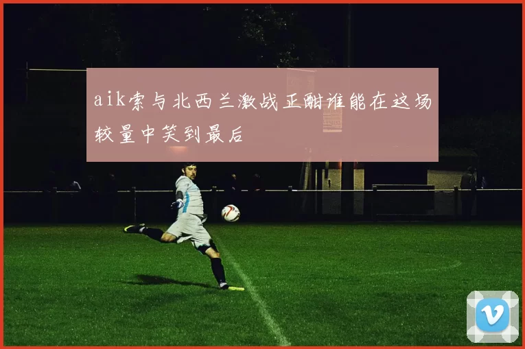 aik索与北西兰激战正酣谁能在这场较量中笑到最后