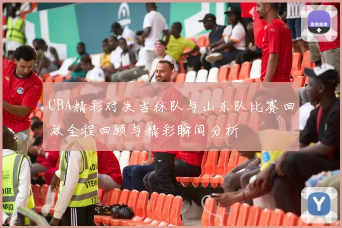 CBA精彩对决吉林队与山东队比赛回放全程回顾与精彩瞬间分析