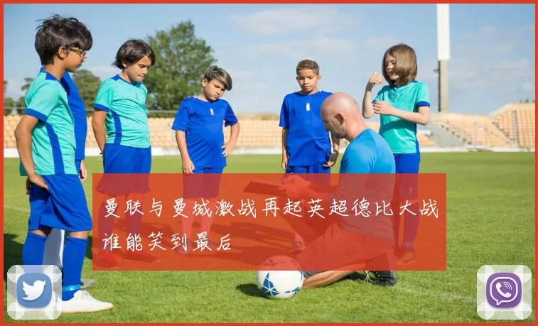 曼联与曼城激战再起英超德比大战谁能笑到最后