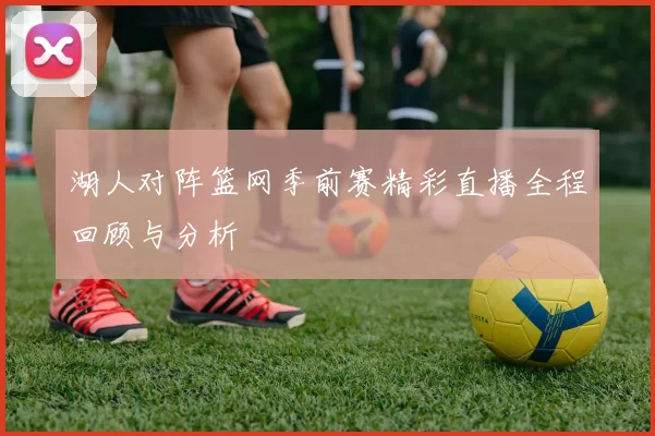 湖人对阵篮网季前赛精彩直播全程回顾与分析