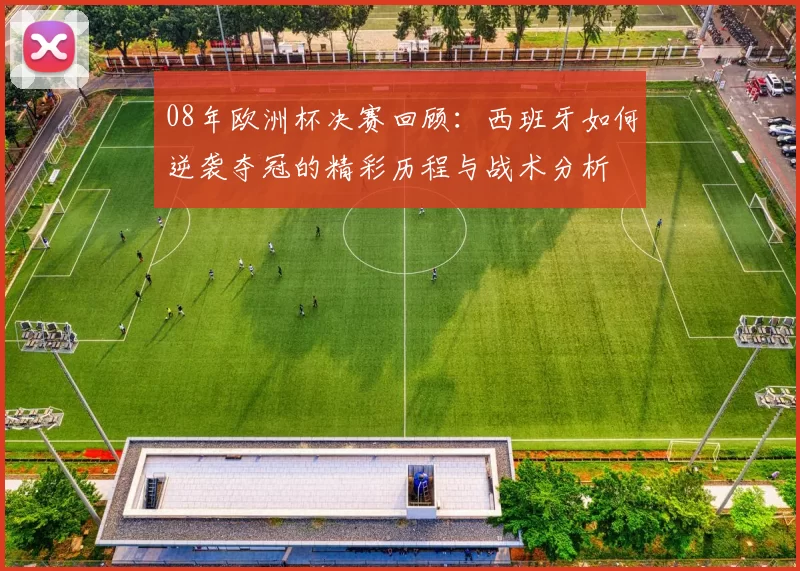 08年欧洲杯决赛回顾：西班牙如何逆袭夺冠的精彩历程与战术分析