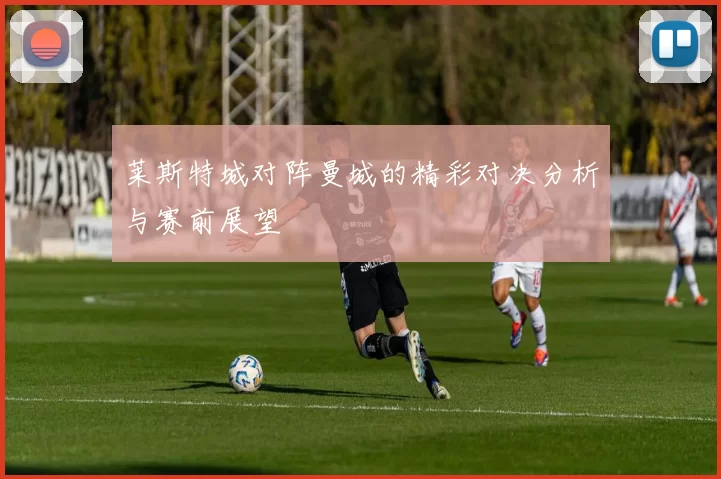 莱斯特城对阵曼城的精彩对决分析与赛前展望