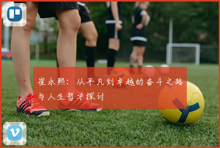 崔永熙：从平凡到卓越的奋斗之路与人生哲学探讨