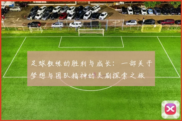 足球教练的胜利与成长：一部关于梦想与团队精神的美剧探索之旅