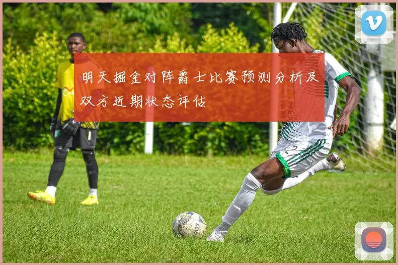 明天掘金对阵爵士比赛预测分析及双方近期状态评估